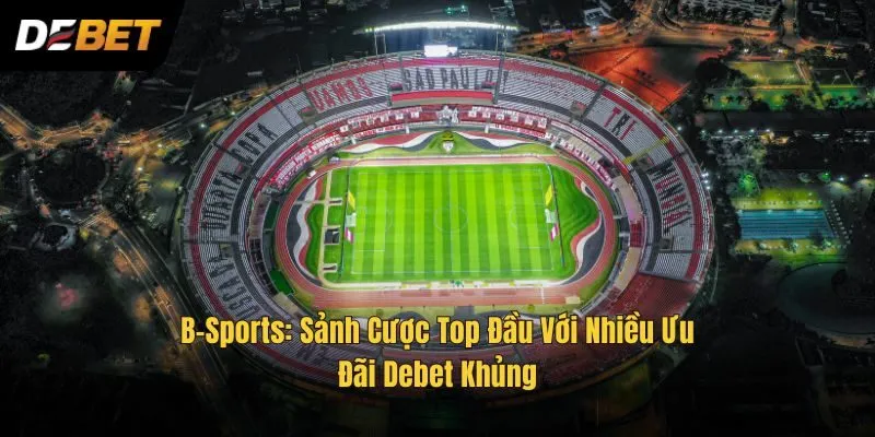 B-Sports: Sảnh Cược Top Đầu Với Nhiều Ưu Đãi Debet Khủng