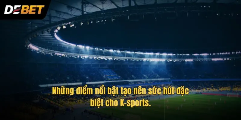 Những điểm nổi bật tạo nên sức hút đặc biệt cho K-sports.